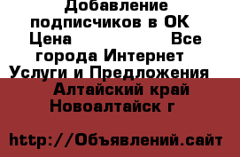 Добавление подписчиков в ОК › Цена ­ 5000-10000 - Все города Интернет » Услуги и Предложения   . Алтайский край,Новоалтайск г.